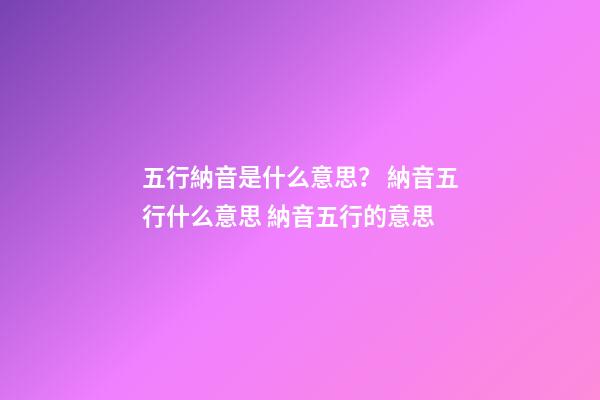 五行納音是什么意思？ 納音五行什么意思 納音五行的意思-第1張-觀點-玄機派